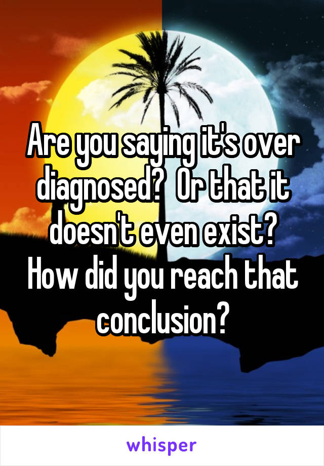 Are you saying it's over diagnosed?  Or that it doesn't even exist? How did you reach that conclusion?