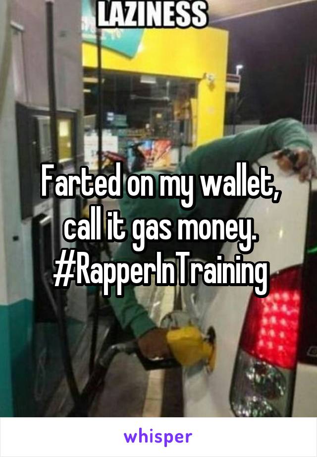 Farted on my wallet, call it gas money. #RapperInTraining