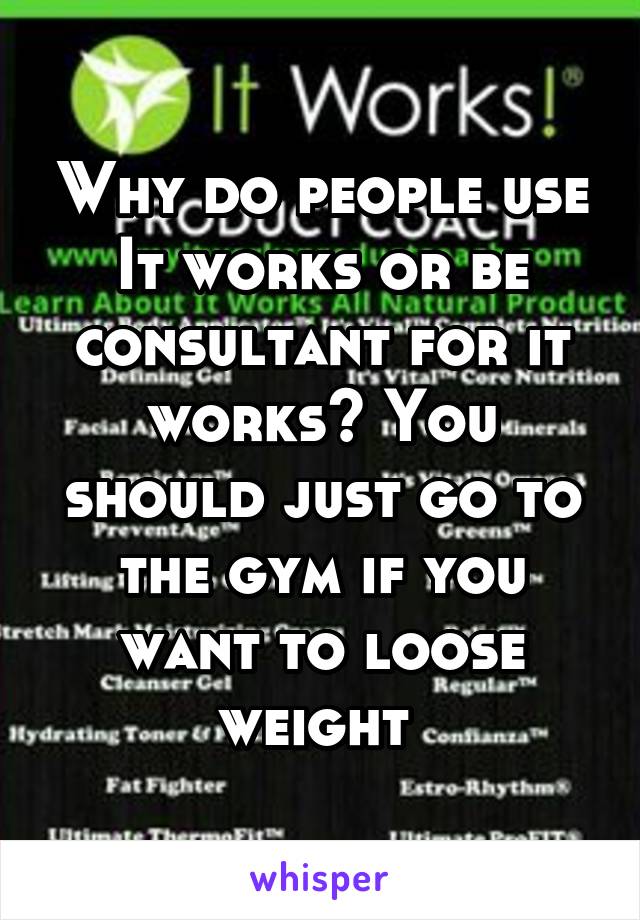 Why do people use It works or be consultant for it works? You should just go to the gym if you want to loose weight 