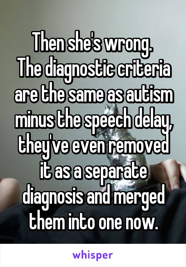 Then she's wrong. 
The diagnostic criteria are the same as autism minus the speech delay, they've even removed it as a separate diagnosis and merged them into one now.