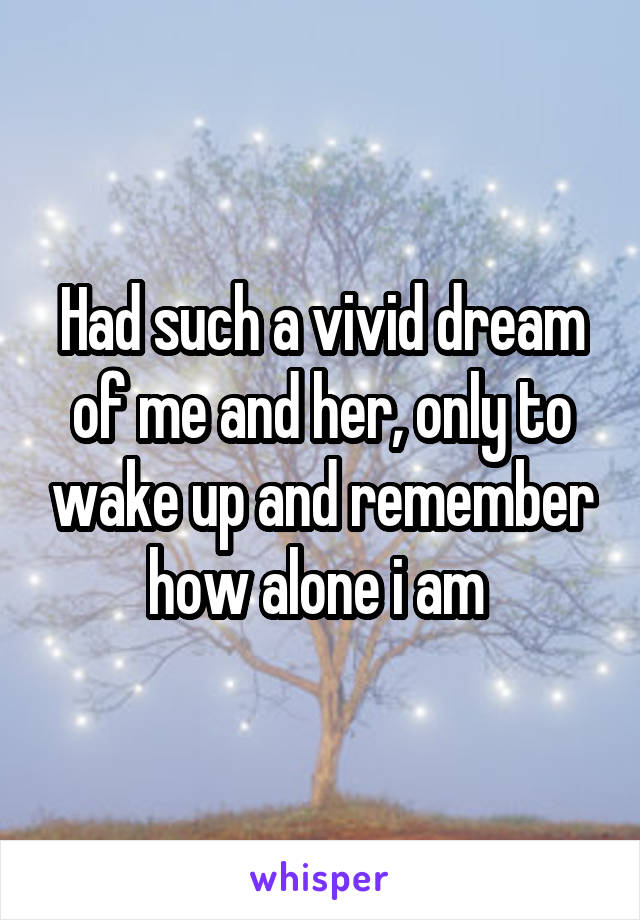 Had such a vivid dream of me and her, only to wake up and remember how alone i am 