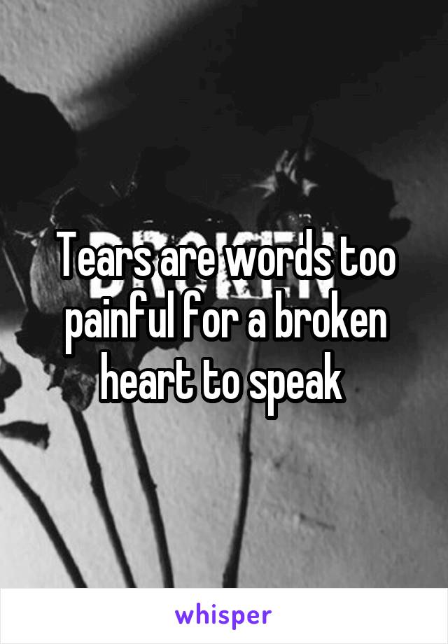 Tears are words too painful for a broken heart to speak 