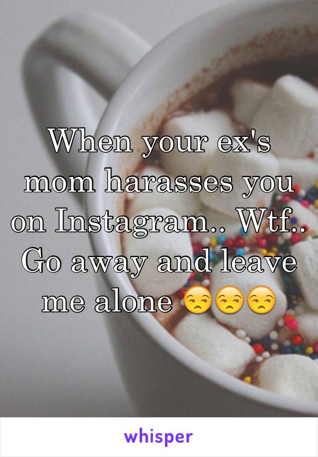 When your ex's mom harasses you on Instagram.. Wtf.. Go away and leave me alone 😒😒😒