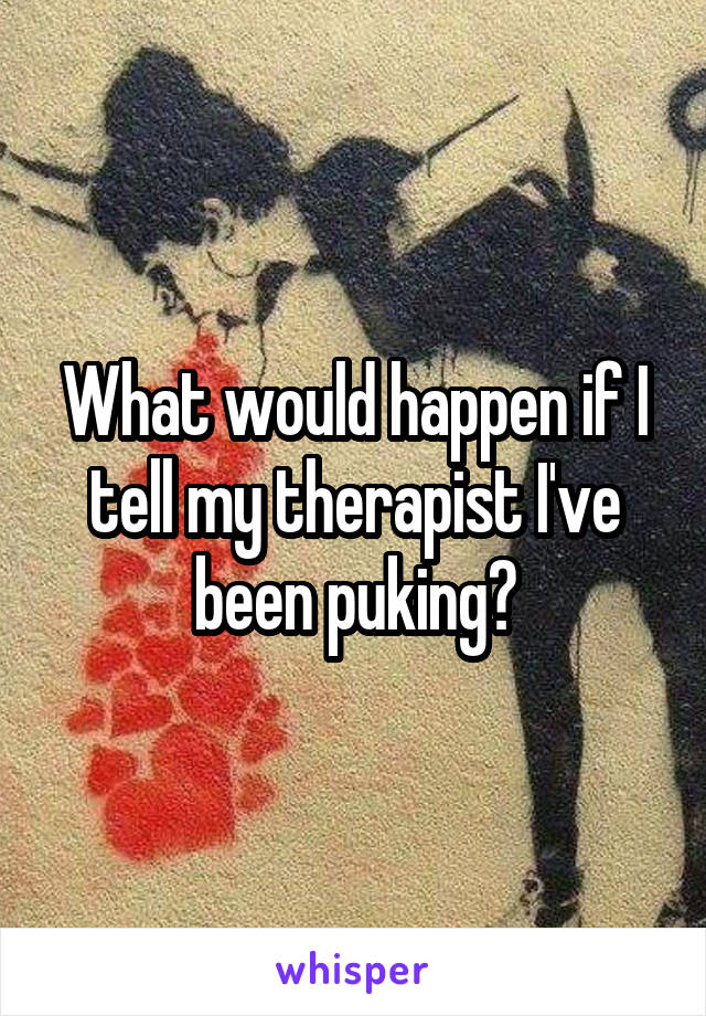 What would happen if I tell my therapist I've been puking?