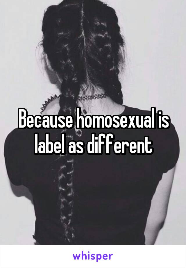 Because homosexual is label as different