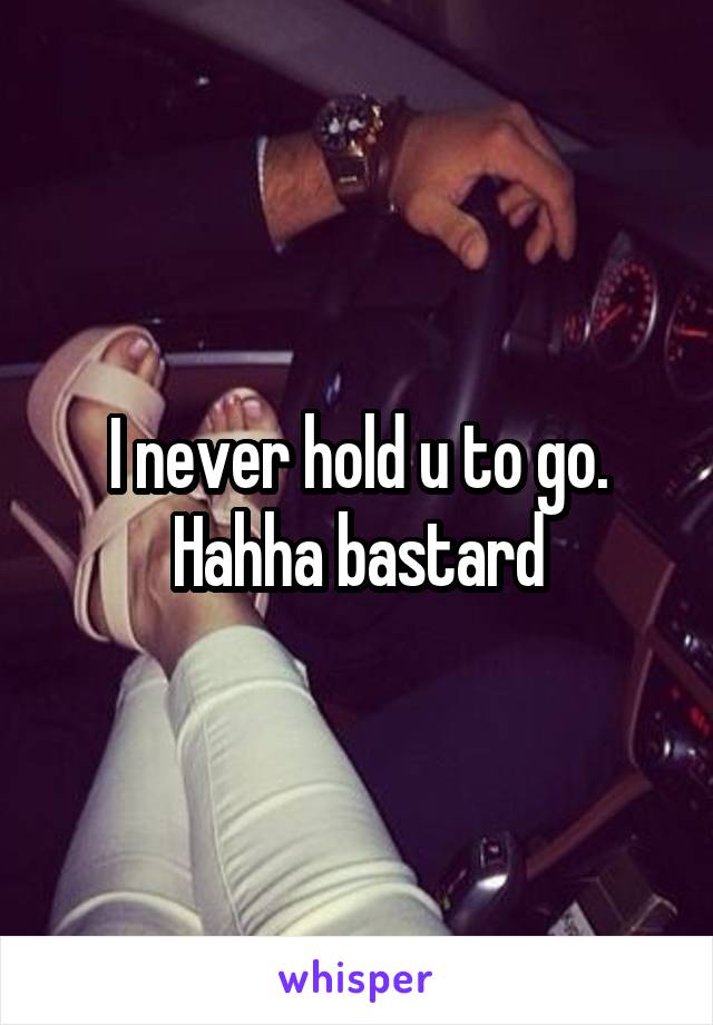 I never hold u to go. Hahha bastard