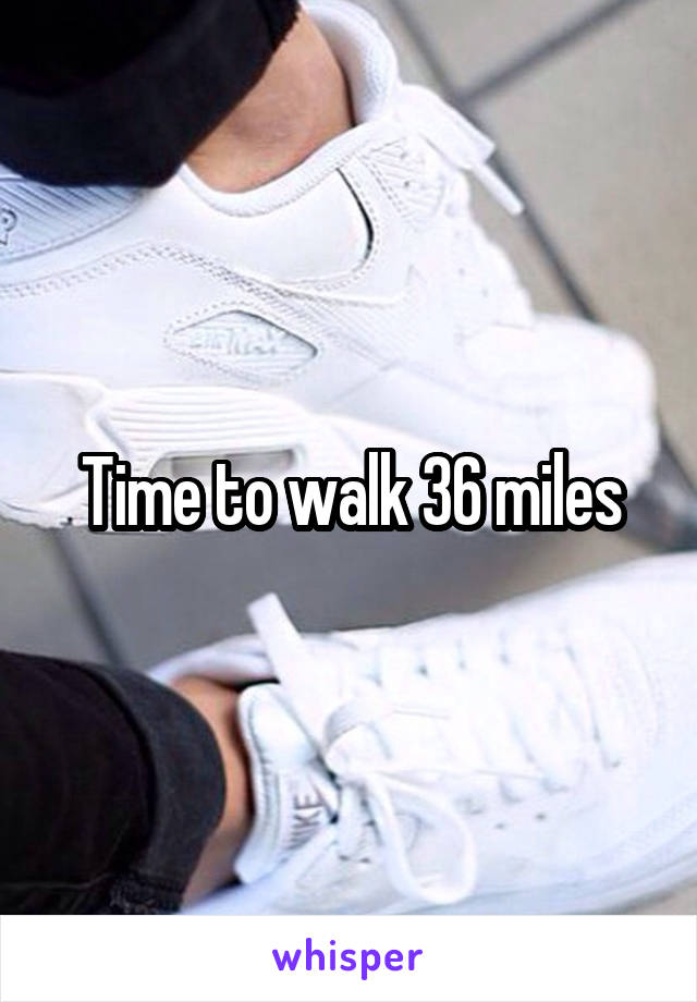 Time to walk 36 miles