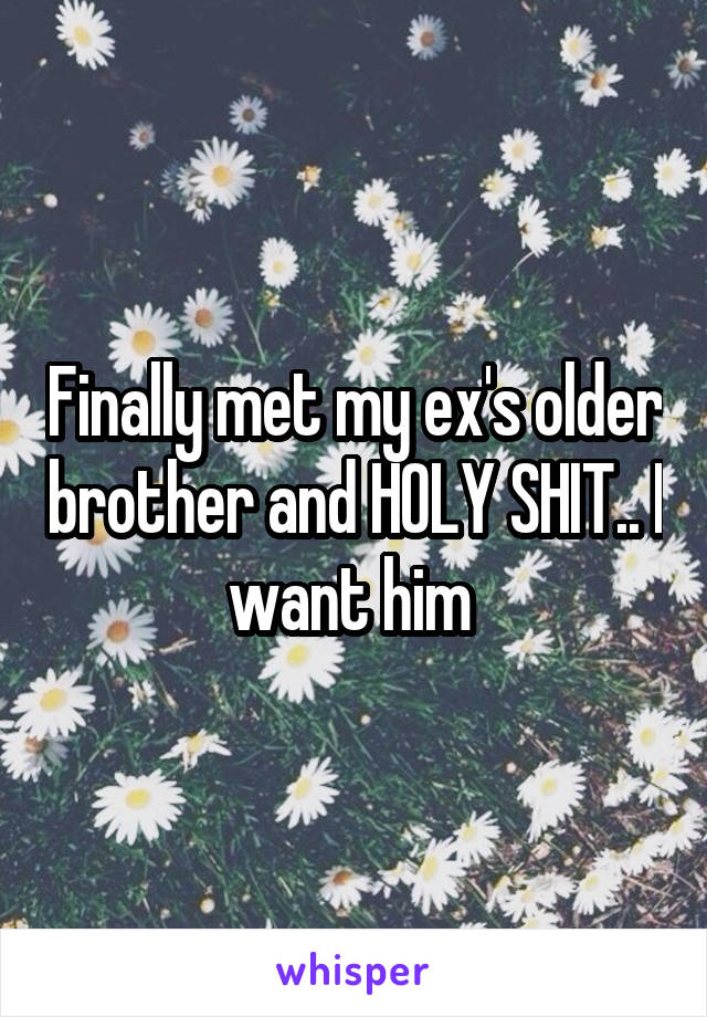 Finally met my ex's older brother and HOLY SHIT.. I want him 