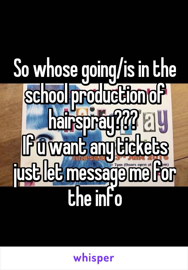 So whose going/is in the school production of hairspray??? 
If u want any tickets just let message me for the info