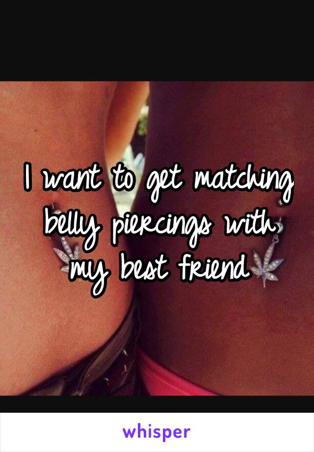 I want to get matching belly piercings with my best friend