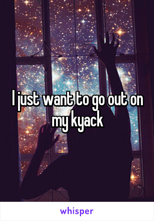 I just want to go out on my kyack