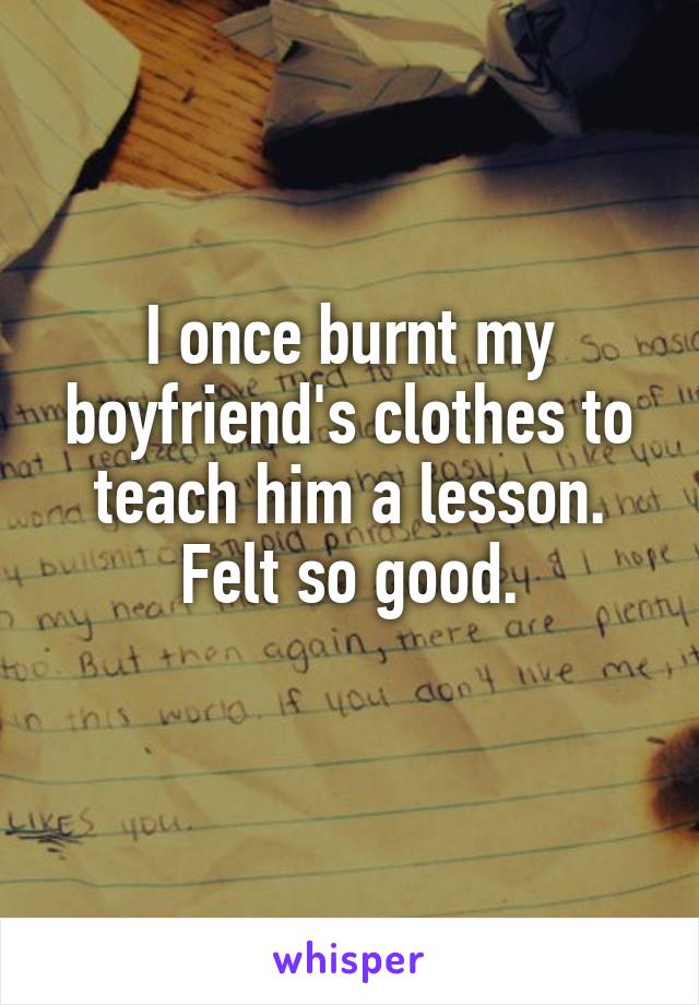 I once burnt my boyfriend's clothes to teach him a lesson.
Felt so good.
