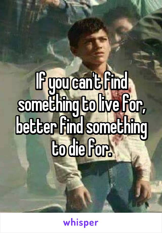 If you can't find something to live for, better find something to die for.