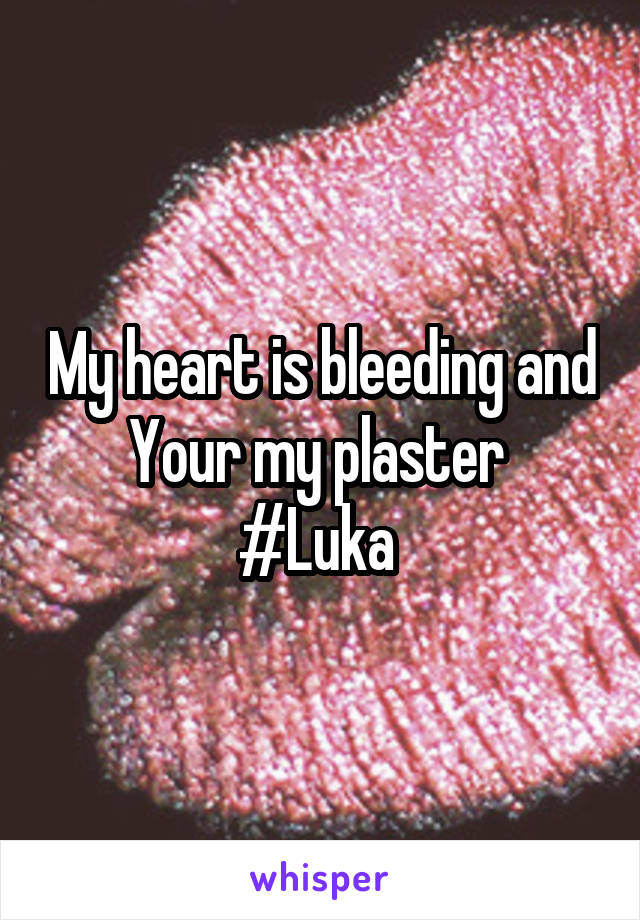 My heart is bleeding and Your my plaster 
#Luka 