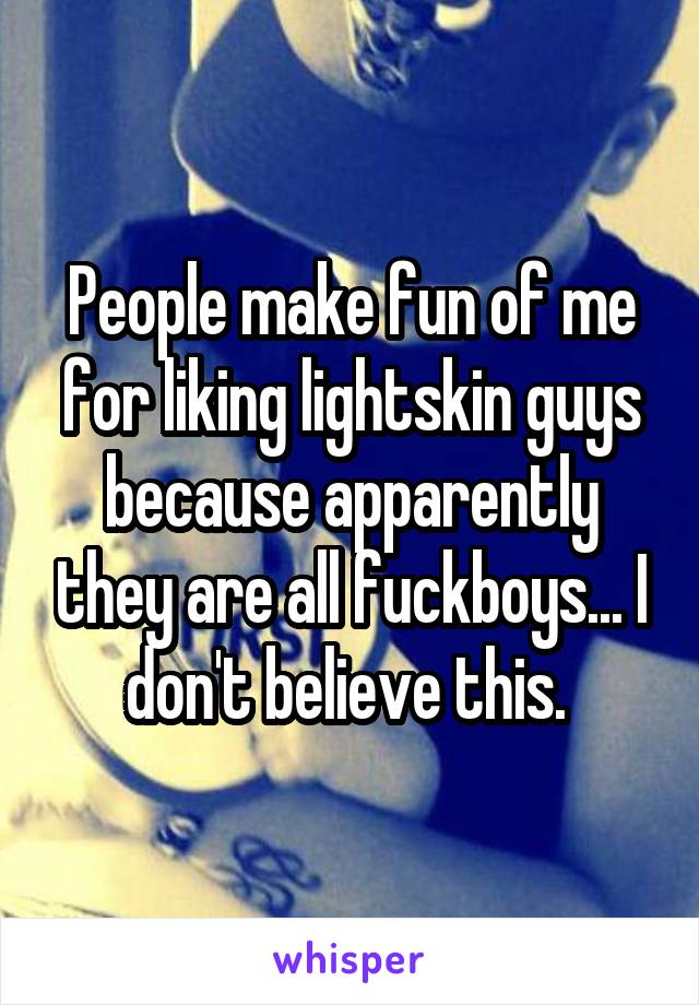 People make fun of me for liking lightskin guys because apparently they are all fuckboys... I don't believe this. 