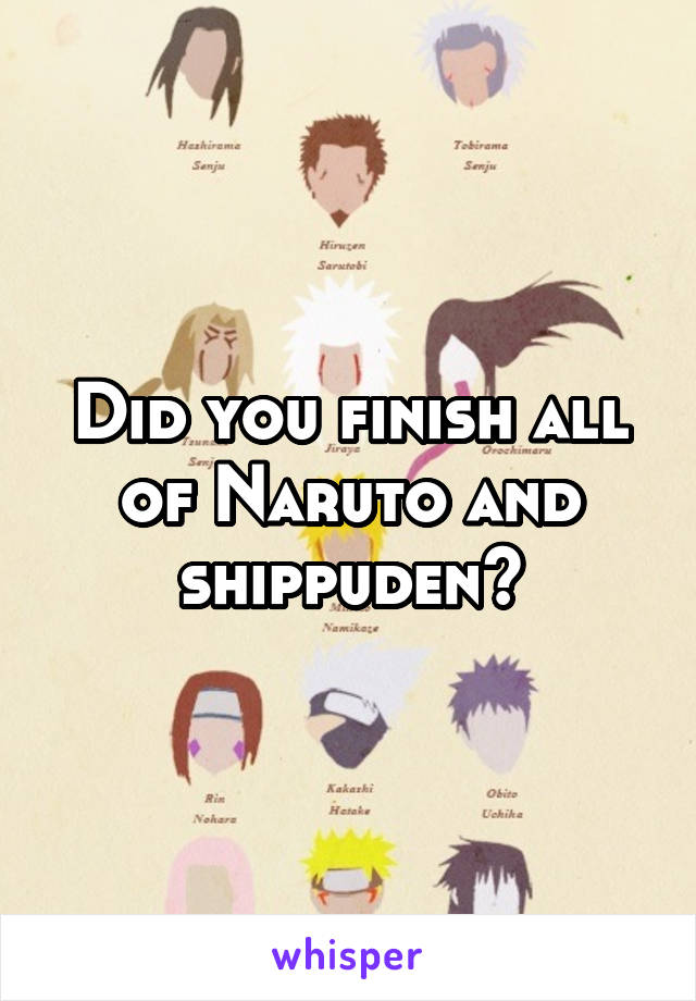 Did you finish all of Naruto and shippuden?