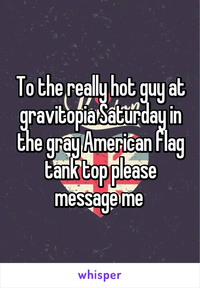 To the really hot guy at gravitopia Saturday in the gray American flag tank top please message me 