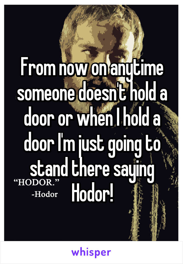 From now on anytime someone doesn't hold a door or when I hold a door I'm just going to stand there saying Hodor!