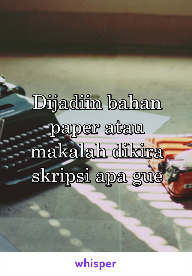 Dijadiin bahan paper atau makalah dikira skripsi apa gue