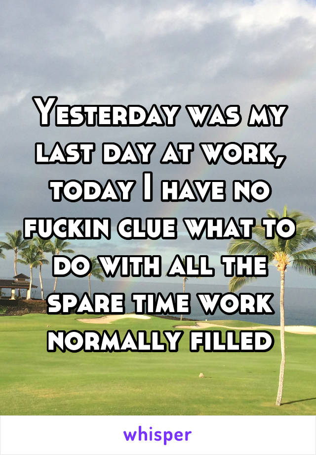 Yesterday was my last day at work, today I have no fuckin clue what to do with all the spare time work normally filled