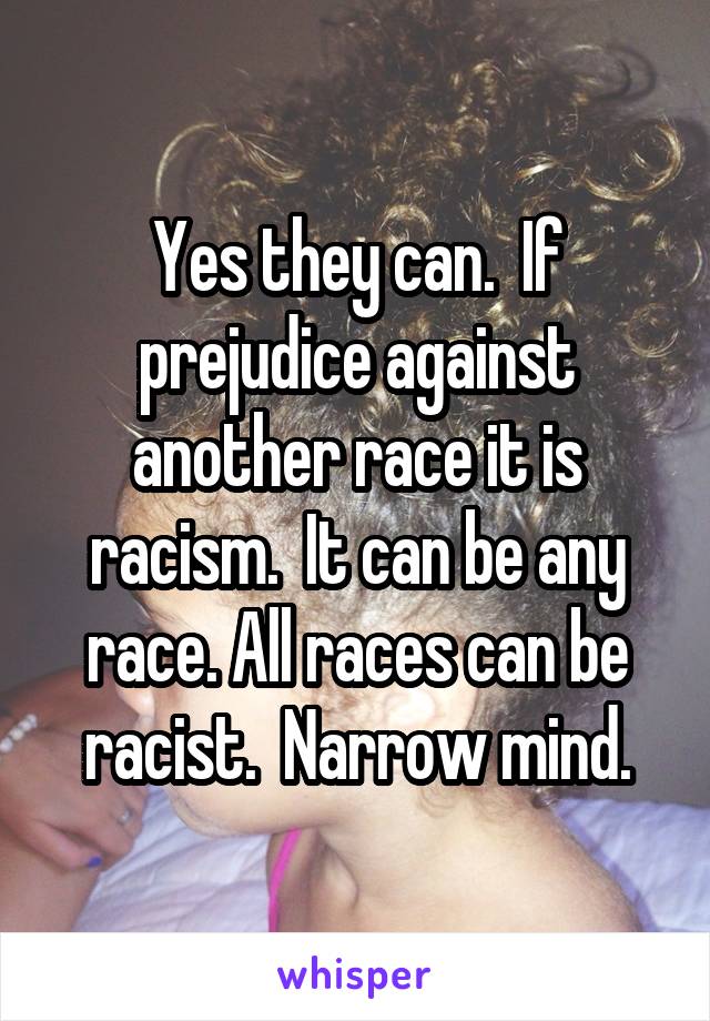 Yes they can.  If prejudice against another race it is racism.  It can be any race. All races can be racist.  Narrow mind.