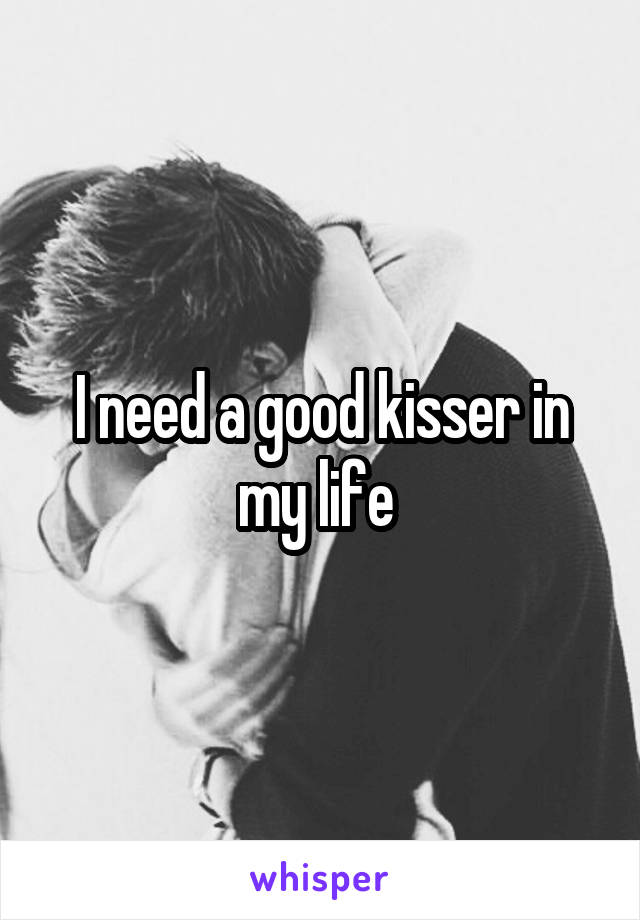 I need a good kisser in my life 