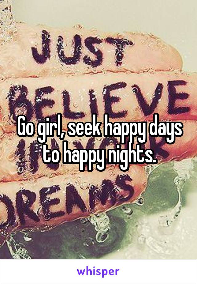 Go girl, seek happy days to happy nights.