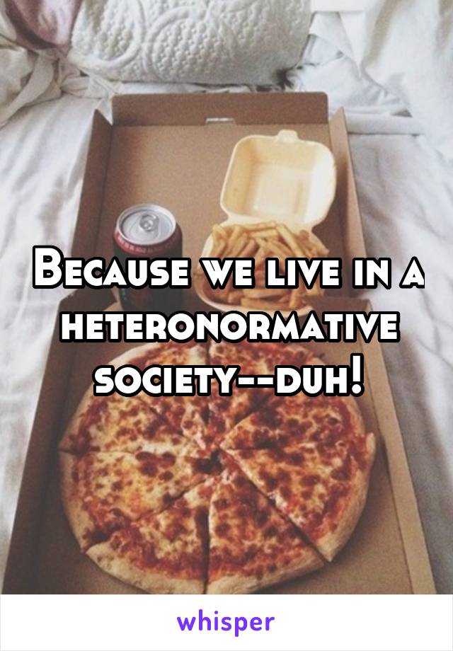 Because we live in a heteronormative society--duh!