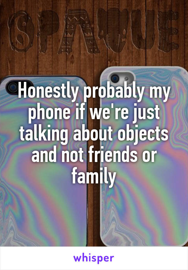 Honestly probably my phone if we're just talking about objects and not friends or family