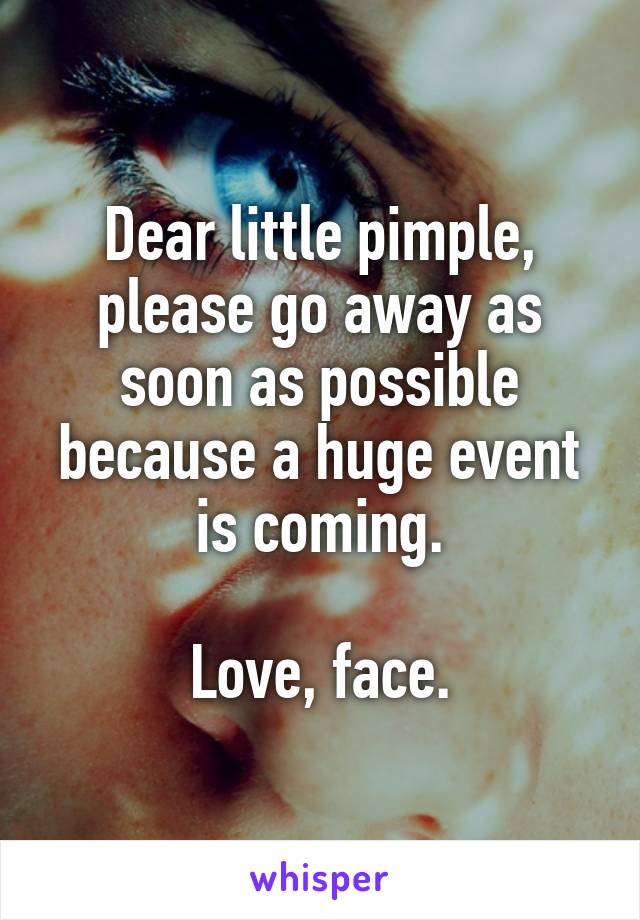 Dear little pimple, please go away as soon as possible because a huge event is coming.

Love, face.