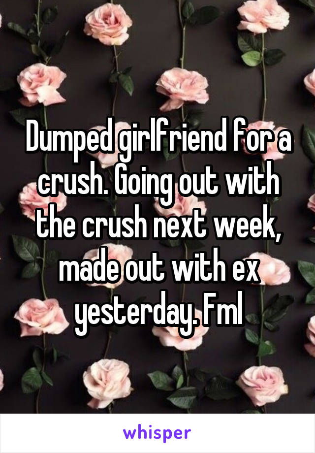 Dumped girlfriend for a crush. Going out with the crush next week, made out with ex yesterday. Fml