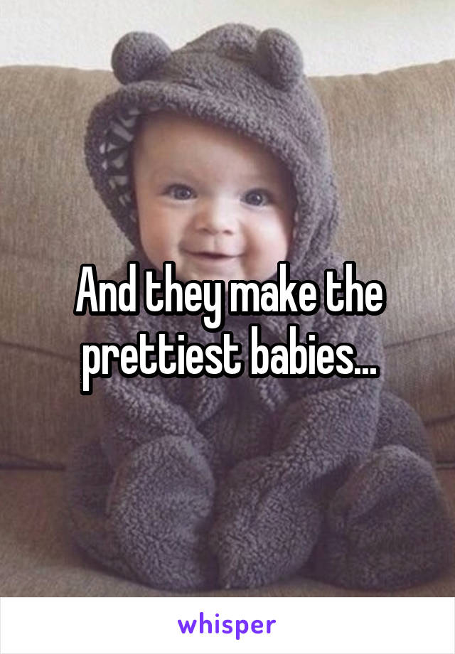 And they make the prettiest babies...