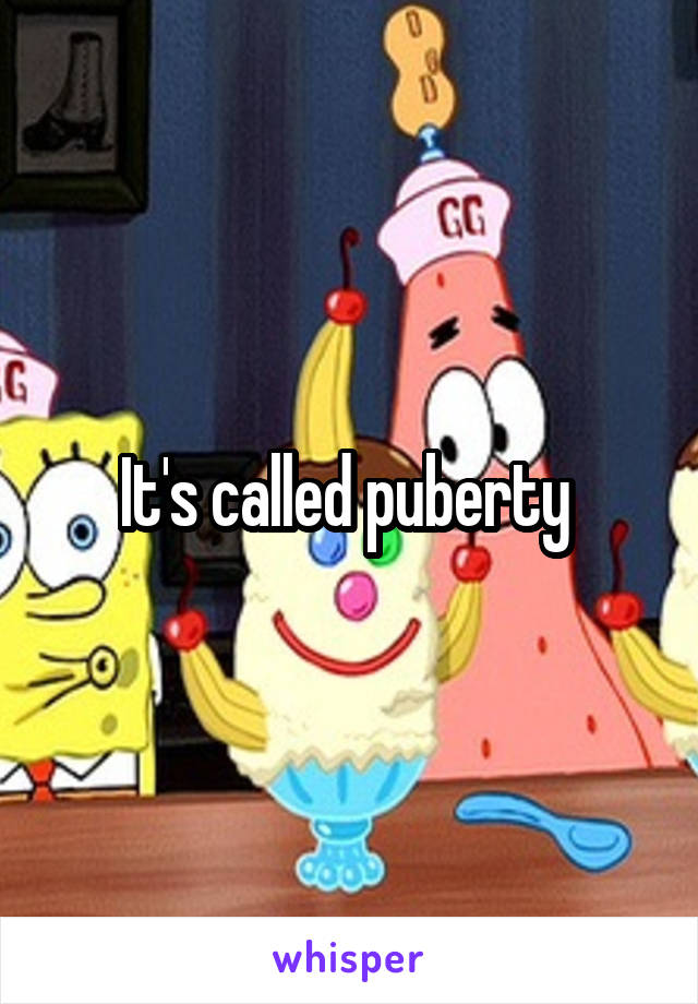 It's called puberty 