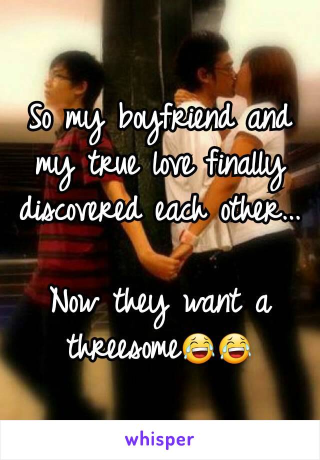 So my boyfriend and my true love finally discovered each other...

Now they want a threesome😂😂