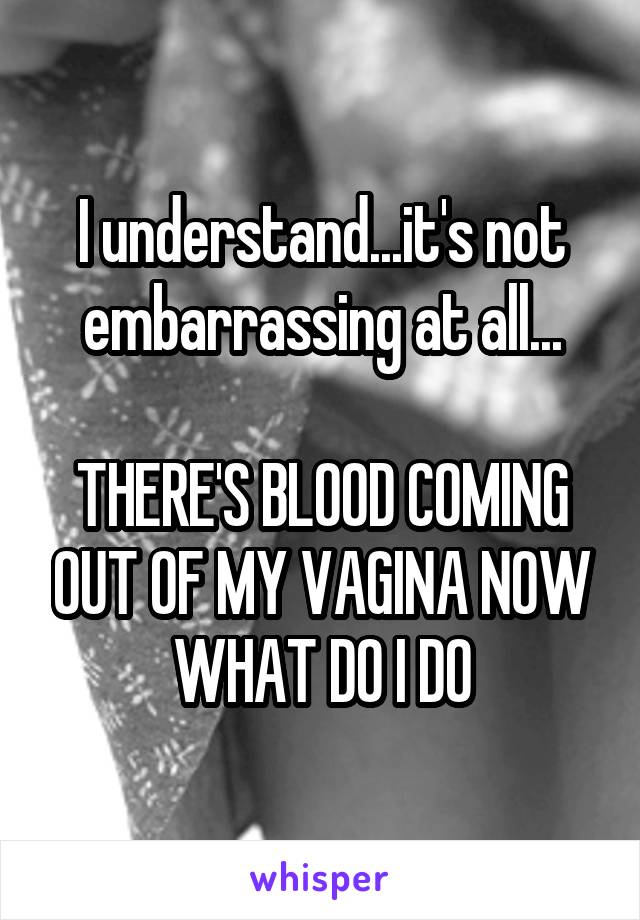 I understand...it's not embarrassing at all...

THERE'S BLOOD COMING OUT OF MY VAGINA NOW WHAT DO I DO