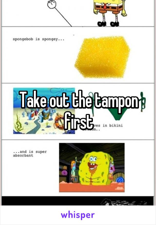 Take out the tampon first