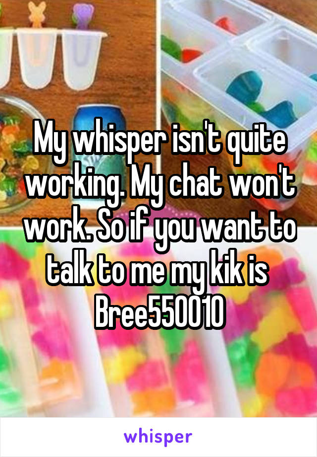 My whisper isn't quite working. My chat won't work. So if you want to talk to me my kik is 
Bree550010