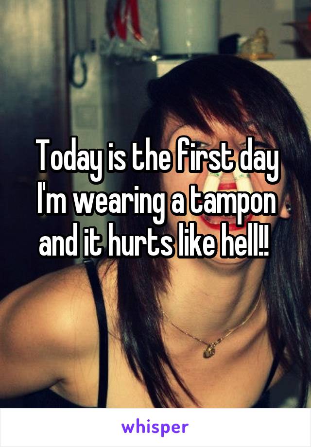 Today is the first day I'm wearing a tampon and it hurts like hell!! 
