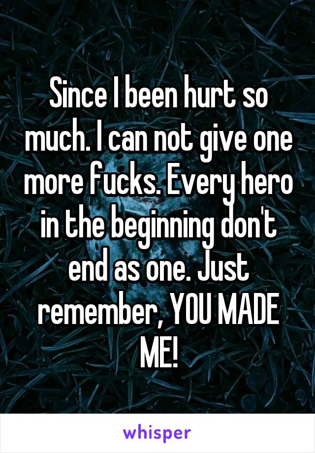 Since I been hurt so much. I can not give one more fucks. Every hero in the beginning don't end as one. Just remember, YOU MADE ME!