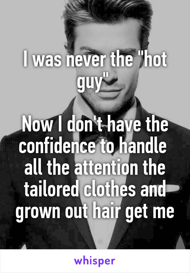 I was never the "hot guy" 

Now I don't have the confidence to handle  all the attention the tailored clothes and grown out hair get me