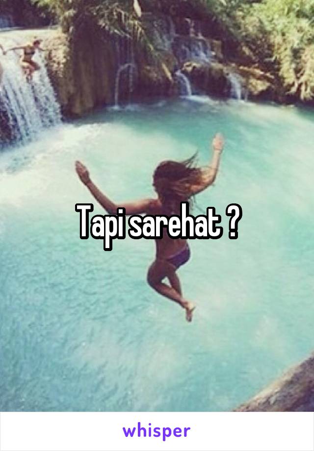 Tapi sarehat ?