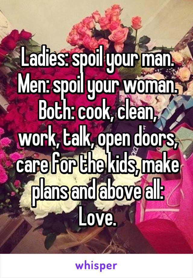 Ladies: spoil your man.
Men: spoil your woman.
Both: cook, clean, work, talk, open doors, care for the kids, make plans and above all:
Love.