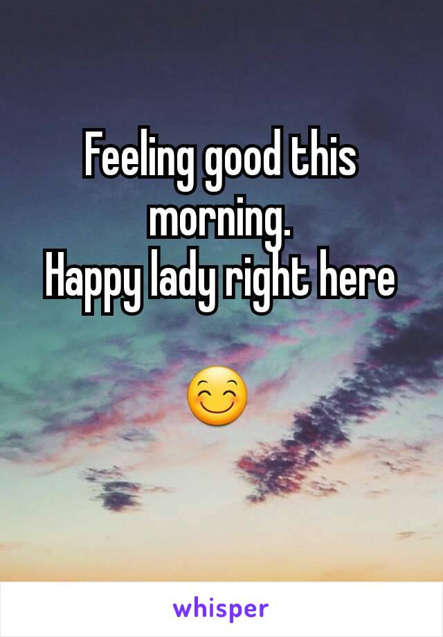 Feeling good this morning.
Happy lady right here

😊 