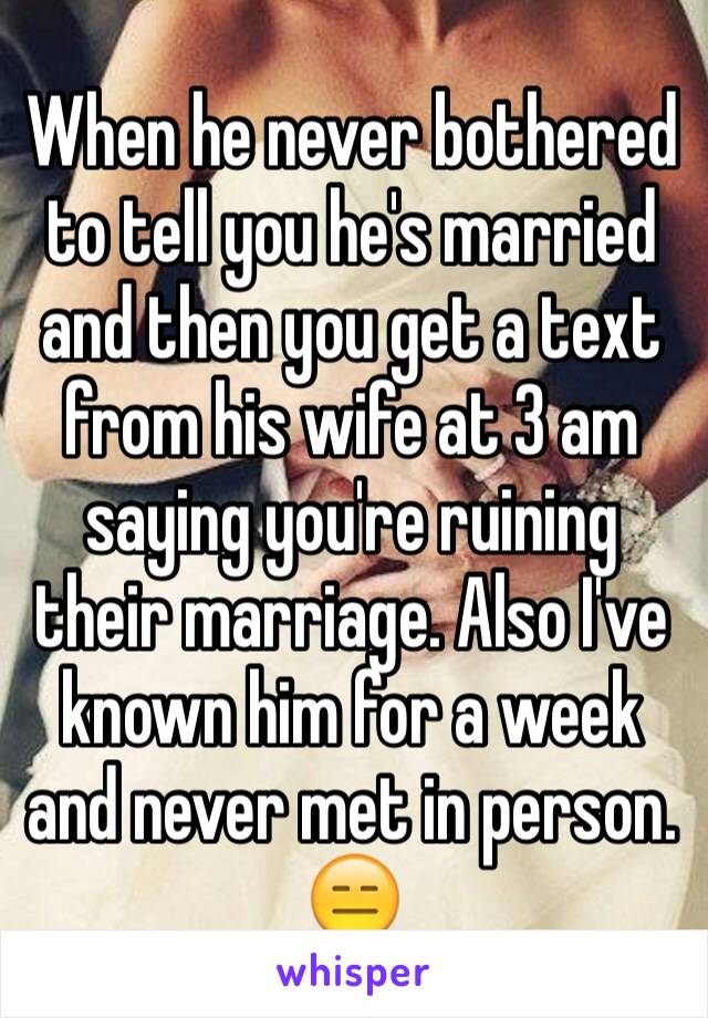 When he never bothered to tell you he's married and then you get a text from his wife at 3 am saying you're ruining their marriage. Also I've known him for a week and never met in person.  😑