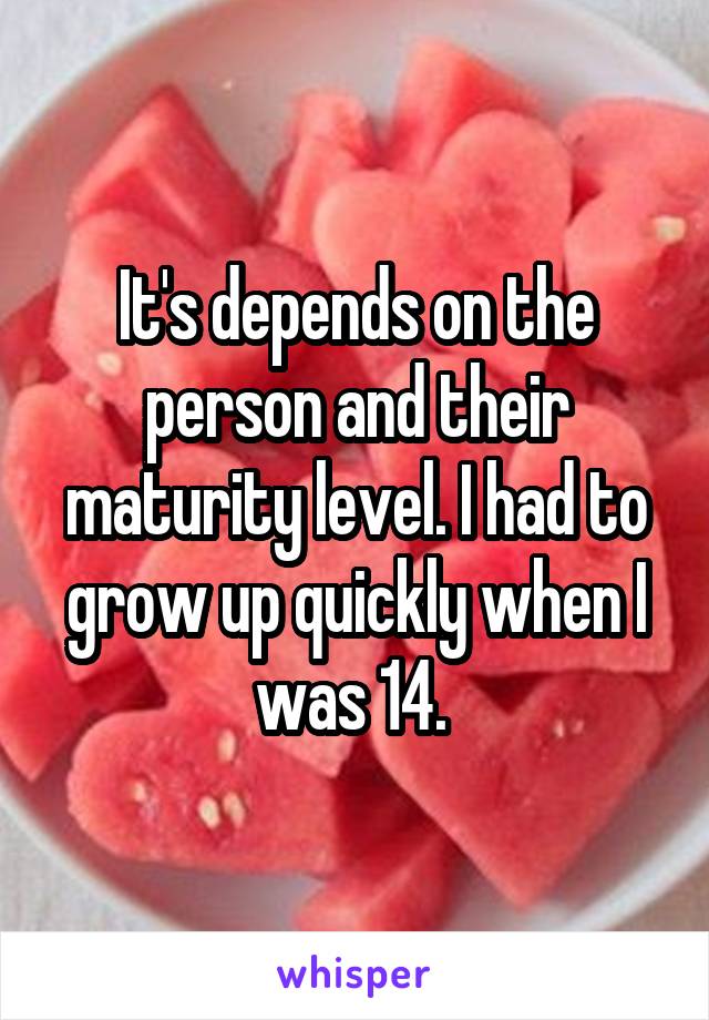 It's depends on the person and their maturity level. I had to grow up quickly when I was 14. 