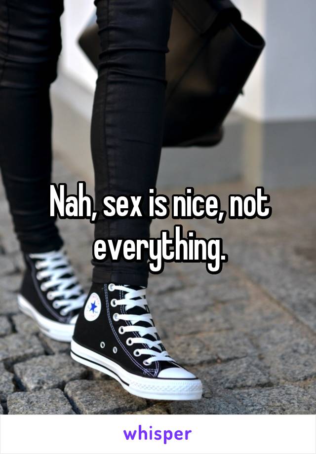 Nah, sex is nice, not everything.