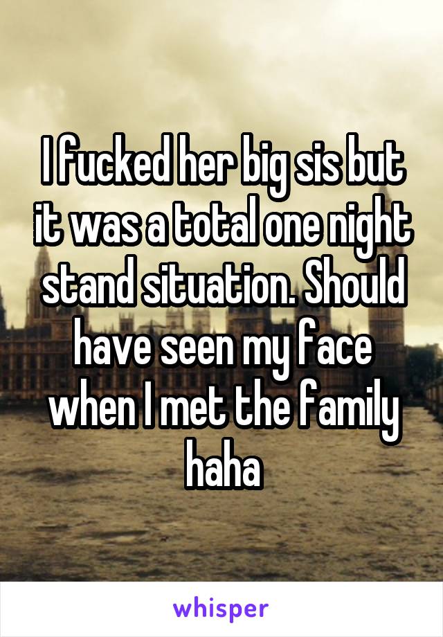 I fucked her big sis but it was a total one night stand situation. Should have seen my face when I met the family haha