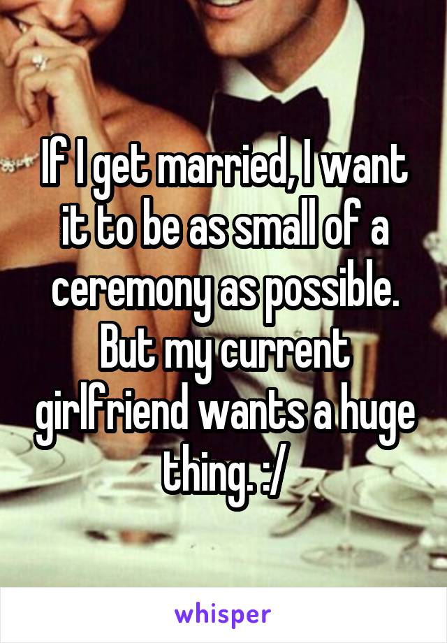 If I get married, I want it to be as small of a ceremony as possible. But my current girlfriend wants a huge thing. :/