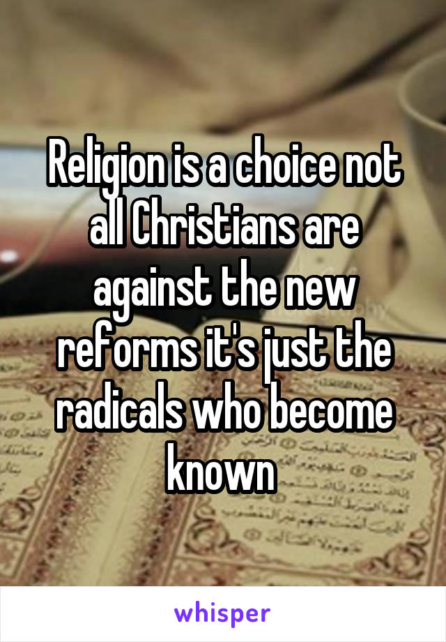 Religion is a choice not all Christians are against the new reforms it's just the radicals who become known 