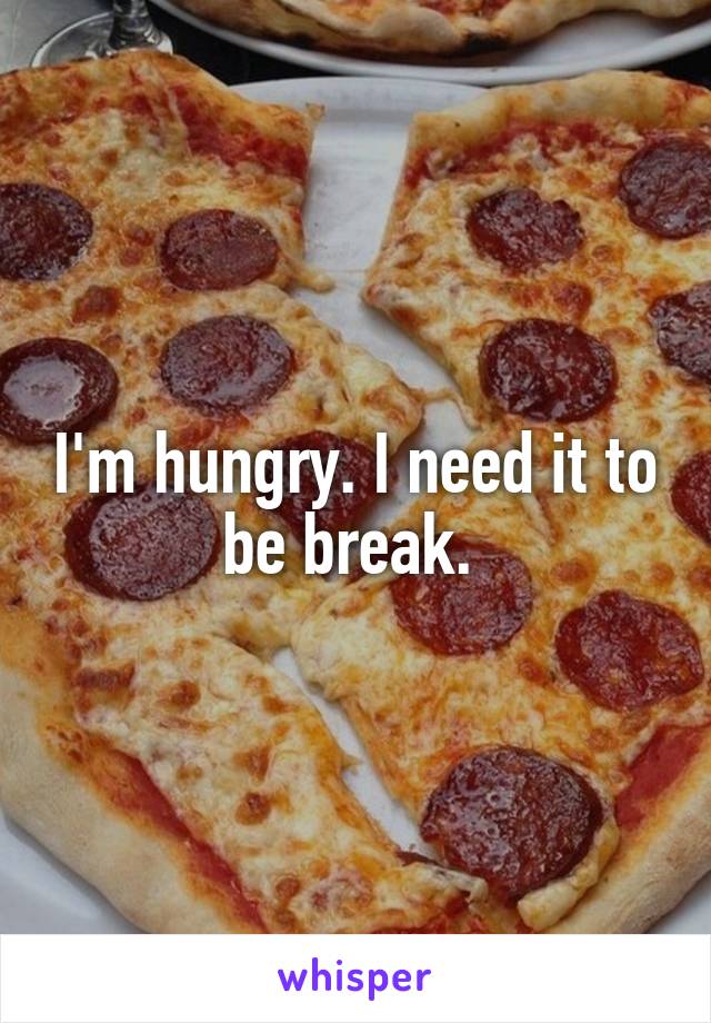 I'm hungry. I need it to be break. 